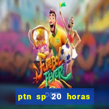 ptn sp 20 horas de hoje